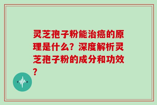 灵芝孢子粉能治癌的原理是什么？深度解析灵芝孢子粉的成分和功效？