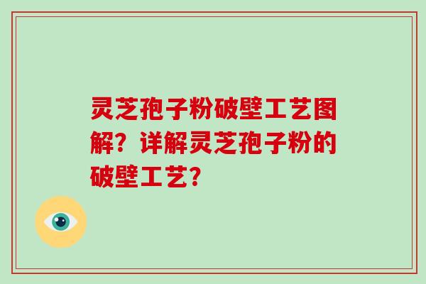 灵芝孢子粉破壁工艺图解？详解灵芝孢子粉的破壁工艺？