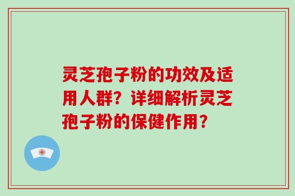 灵芝孢子粉的功效及适用人群？详细解析灵芝孢子粉的保健作用？