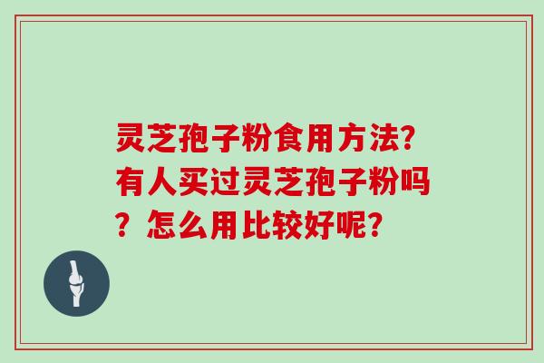 灵芝孢子粉食用方法？有人买过灵芝孢子粉吗？怎么用比较好呢？