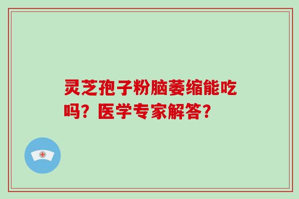 灵芝孢子粉脑萎缩能吃吗？医学专家解答？