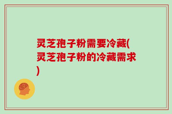 灵芝孢子粉需要冷藏(灵芝孢子粉的冷藏需求)-第1张图片-灵芝大师 灵芝孢子粉需要冷藏(灵芝孢子粉的冷藏需求)-第1张图片-灵芝大师