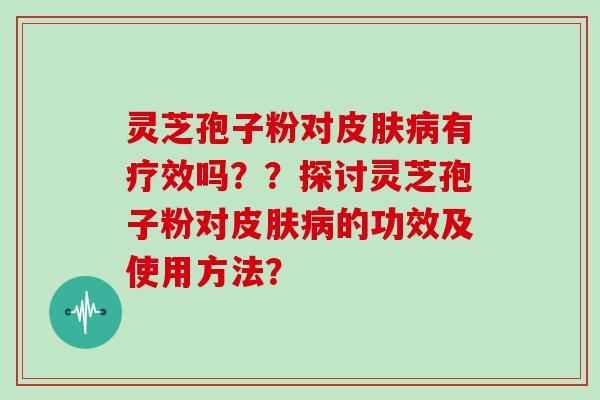 灵芝孢子粉对皮肤病有疗效吗？？探讨灵芝孢子粉对皮肤病的功效及使用方法？