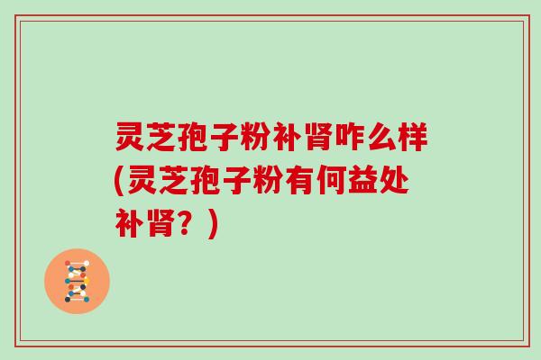 灵芝孢子粉补肾咋么样(灵芝孢子粉有何益处补肾？)