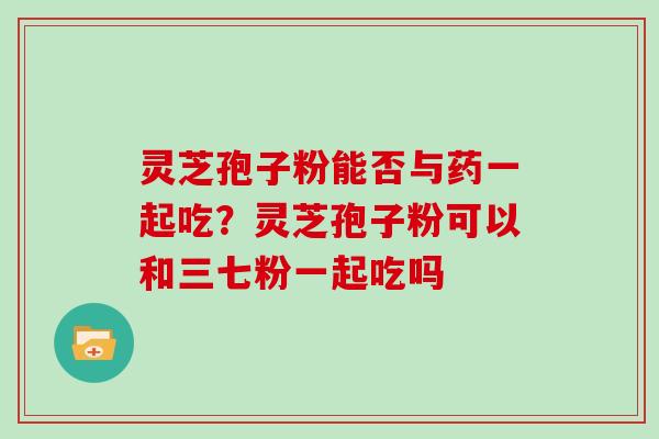 灵芝孢子粉能否与药一起吃？灵芝孢子粉可以和三七粉一起吃吗