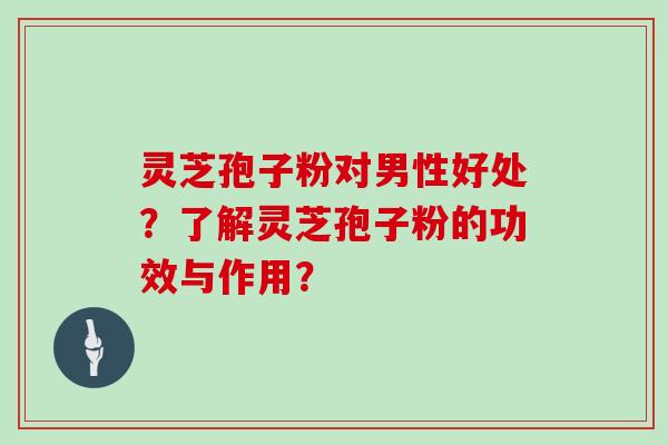 灵芝孢子粉对男性好处？了解灵芝孢子粉的功效与作用？
