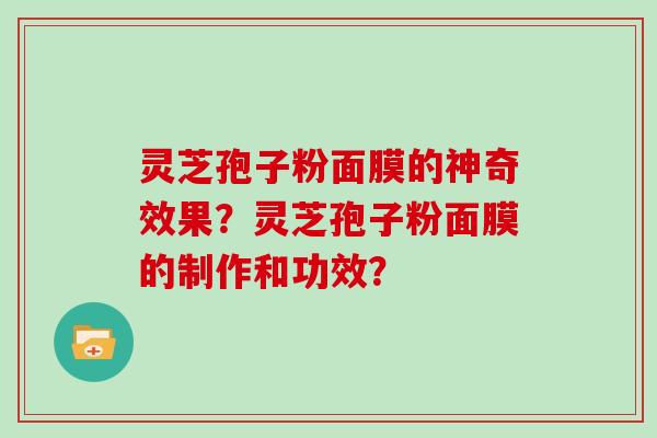 灵芝孢子粉面膜的神奇效果？灵芝孢子粉面膜的制作和功效？