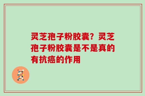 灵芝孢子粉胶囊？灵芝孢子粉胶囊是不是真的有抗癌的作用