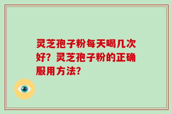 灵芝孢子粉每天喝几次好？灵芝孢子粉的正确服用方法？