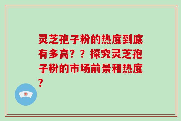 灵芝孢子粉的热度到底有多高？？探究灵芝孢子粉的市场前景和热度？