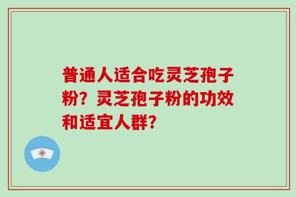 普通人适合吃灵芝孢子粉？灵芝孢子粉的功效和适宜人群？