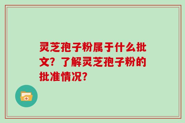灵芝孢子粉属于什么批文？了解灵芝孢子粉的批准情况？