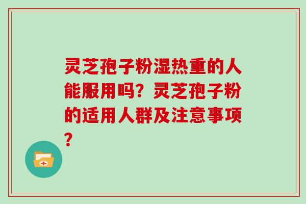 灵芝孢子粉湿热重的人能服用吗？灵芝孢子粉的适用人群及注意事项？