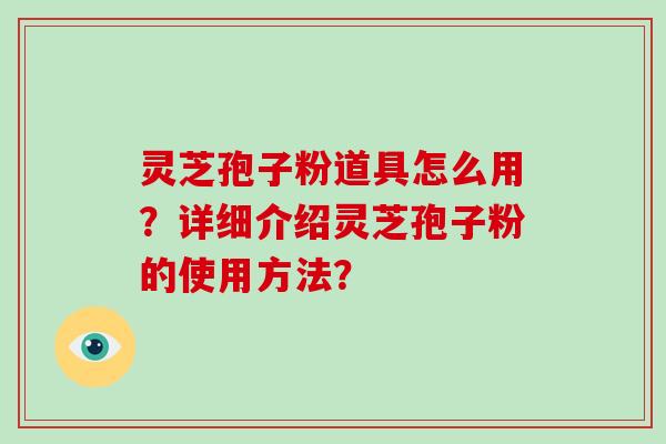 灵芝孢子粉道具怎么用？详细介绍灵芝孢子粉的使用方法？