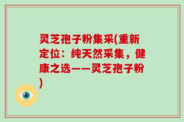 灵芝孢子粉集采(重新定位：纯天然采集，健康之选——灵芝孢子粉)
