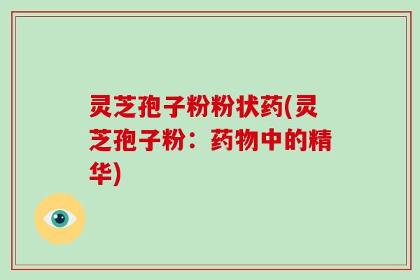 灵芝孢子粉粉状药(灵芝孢子粉：药物中的精华)
