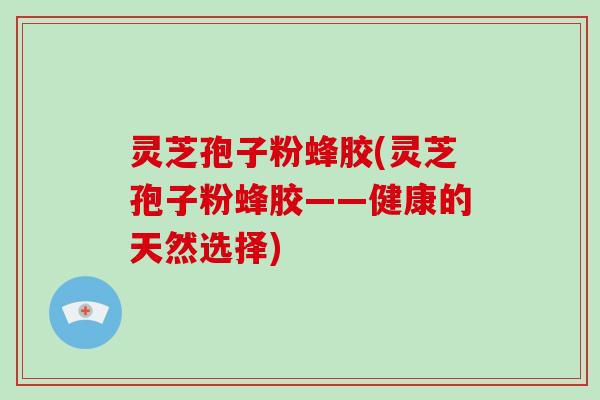 灵芝孢子粉蜂胶(灵芝孢子粉蜂胶——健康的天然选择)