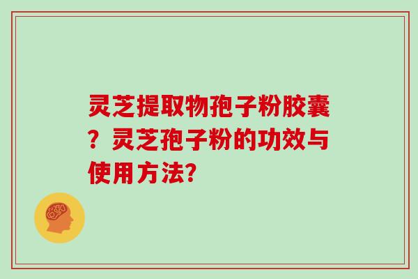 灵芝提取物孢子粉胶囊？灵芝孢子粉的功效与使用方法？