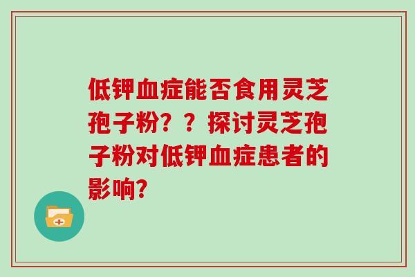 低钾血症能否食用灵芝孢子粉？？探讨灵芝孢子粉对低钾血症患者的影响？