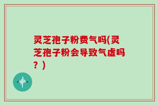 灵芝孢子粉费气吗(灵芝孢子粉会导致气虚吗？)