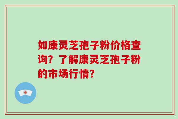 如康灵芝孢子粉价格查询？了解康灵芝孢子粉的市场行情？
