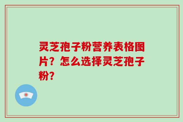 灵芝孢子粉营养表格图片？怎么选择灵芝孢子粉？