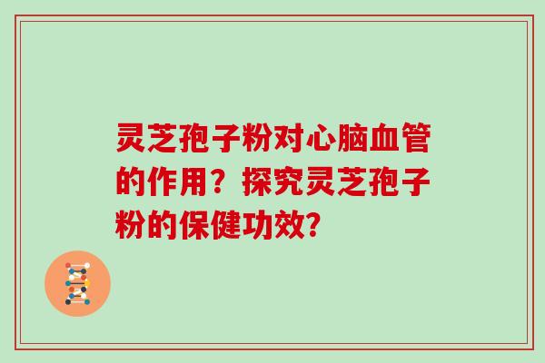 灵芝孢子粉对心脑血管的作用?探究灵芝孢子粉的保健功效?-第1张图片-灵芝大师 灵芝孢子粉对心脑血管的作用?探究灵芝孢子粉的保健功效?-第1张图片-灵芝大师