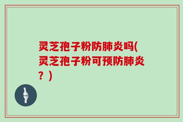 灵芝孢子粉防肺炎吗(灵芝孢子粉可预防肺炎？)