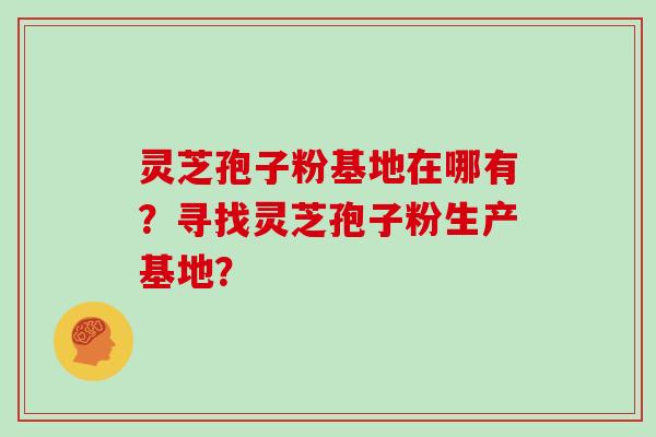 灵芝孢子粉基地在哪有？寻找灵芝孢子粉生产基地？
