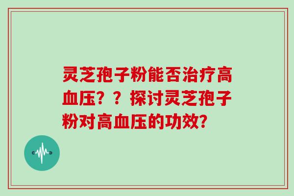 灵芝孢子粉能否治疗高血压？？探讨灵芝孢子粉对高血压的功效？