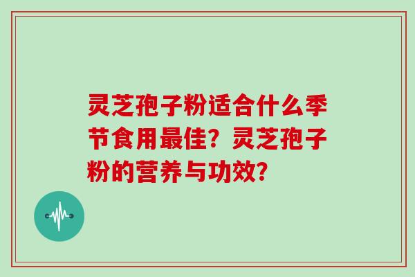 灵芝孢子粉适合什么季节食用最佳?灵芝孢子粉的营养与功效?-第1张图片-灵芝大师 灵芝孢子粉适合什么季节食用最佳?灵芝孢子粉的营养与功效?-第1张图片-灵芝大师