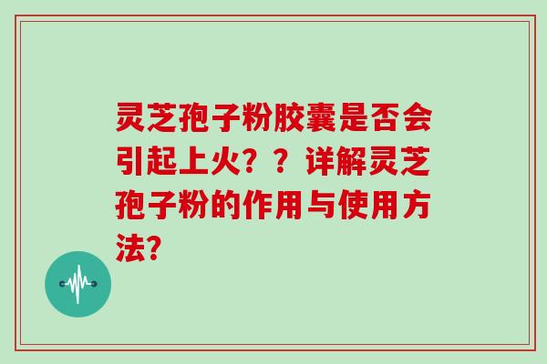 灵芝孢子粉胶囊是否会引起上火？？详解灵芝孢子粉的作用与使用方法？