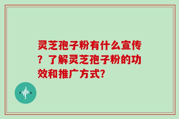 灵芝孢子粉有什么宣传？了解灵芝孢子粉的功效和推广方式？