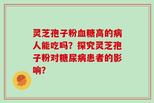 灵芝孢子粉血糖高的病人能吃吗？探究灵芝孢子粉对糖尿病患者的影响？