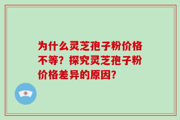 为什么灵芝孢子粉价格不等？探究灵芝孢子粉价格差异的原因？