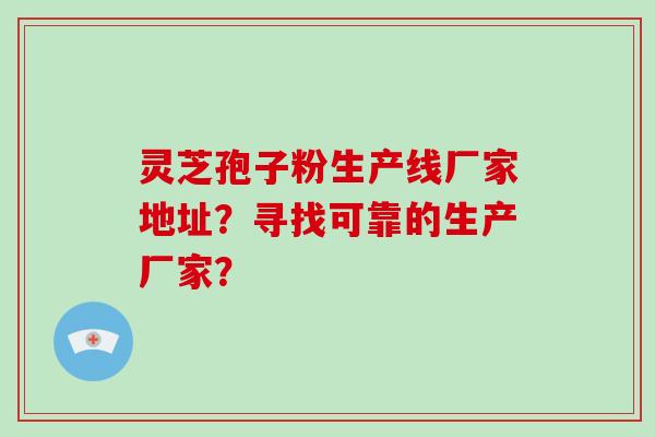 灵芝孢子粉生产线厂家地址？寻找可靠的生产厂家？