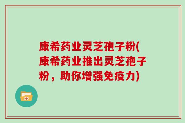 康希药业灵芝孢子粉(康希药业推出灵芝孢子粉，助你增强免疫力)
