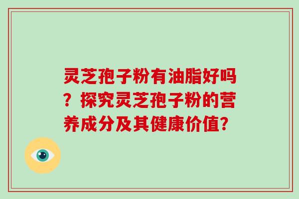灵芝孢子粉有油脂好吗？探究灵芝孢子粉的营养成分及其健康价值？
