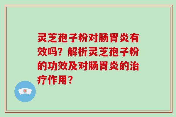 灵芝孢子粉对肠胃炎有效吗？解析灵芝孢子粉的功效及对肠胃炎的治疗作用？