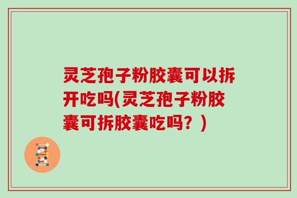 灵芝孢子粉胶囊可以拆开吃吗(灵芝孢子粉胶囊可拆胶囊吃吗？)