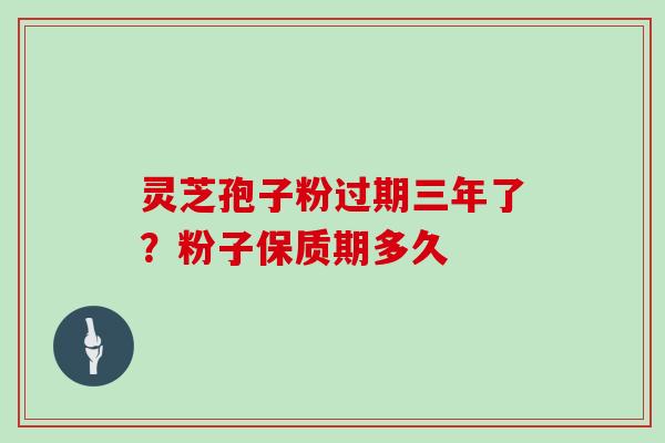 灵芝孢子粉过期三年了？粉子保质期多久
