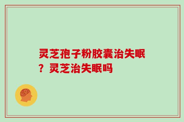 灵芝孢子粉胶囊治失眠？灵芝治失眠吗