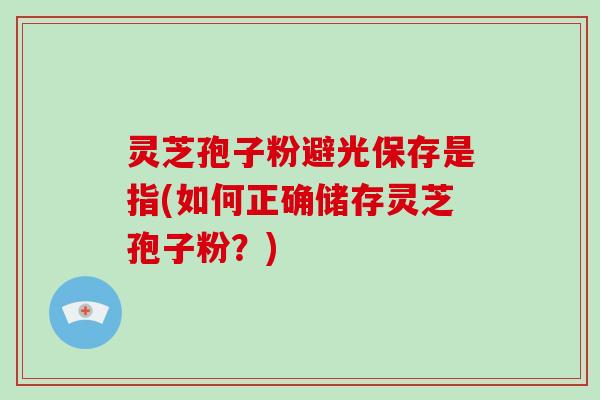 灵芝孢子粉避光保存是指(如何正确储存灵芝孢子粉？)