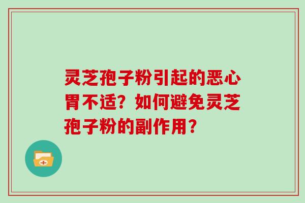 灵芝孢子粉引起的恶心胃不适？如何避免灵芝孢子粉的副作用？
