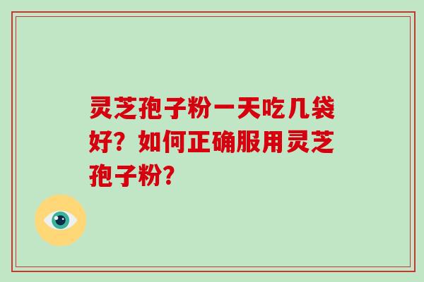 灵芝孢子粉一天吃几袋好？如何正确服用灵芝孢子粉？