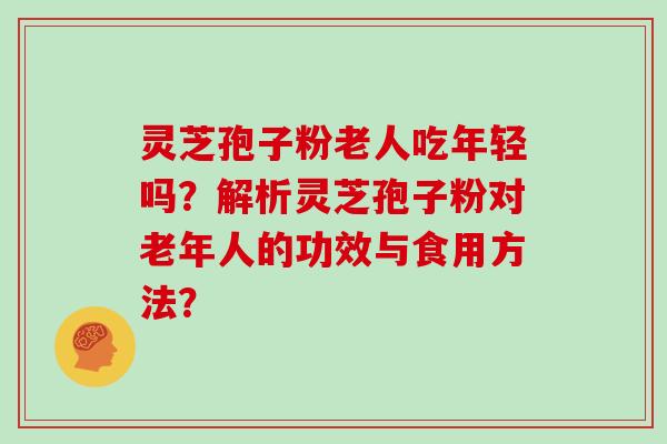 灵芝孢子粉老人吃年轻吗？解析灵芝孢子粉对老年人的功效与食用方法？