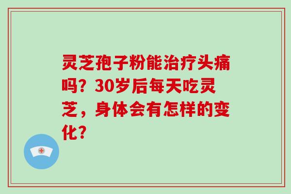 灵芝孢子粉能治疗头痛吗?30岁后每天吃灵芝,身体会有怎样的变化?-第1张图片-灵芝大师 灵芝孢子粉能治疗头痛吗?30岁后每天吃灵芝,身体会有怎样的变化?-第1张图片-灵芝大师