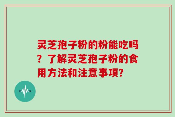 灵芝孢子粉的粉能吃吗？了解灵芝孢子粉的食用方法和注意事项？