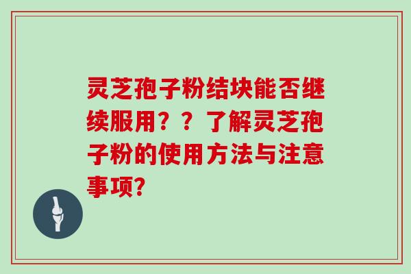 灵芝孢子粉结块能否继续服用？？了解灵芝孢子粉的使用方法与注意事项？