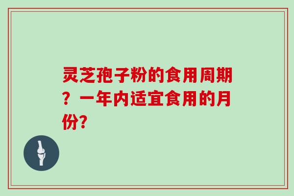 灵芝孢子粉的食用周期？一年内适宜食用的月份？